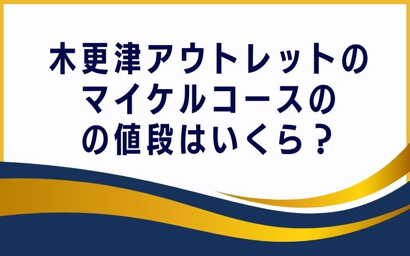 木更津アウトレットのマイケルコースの値段はいくら?